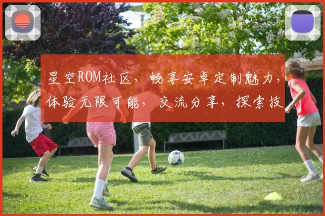 星空ROM社区，畅享安卓定制魅力，体验无限可能，交流分享，探索技术前沿