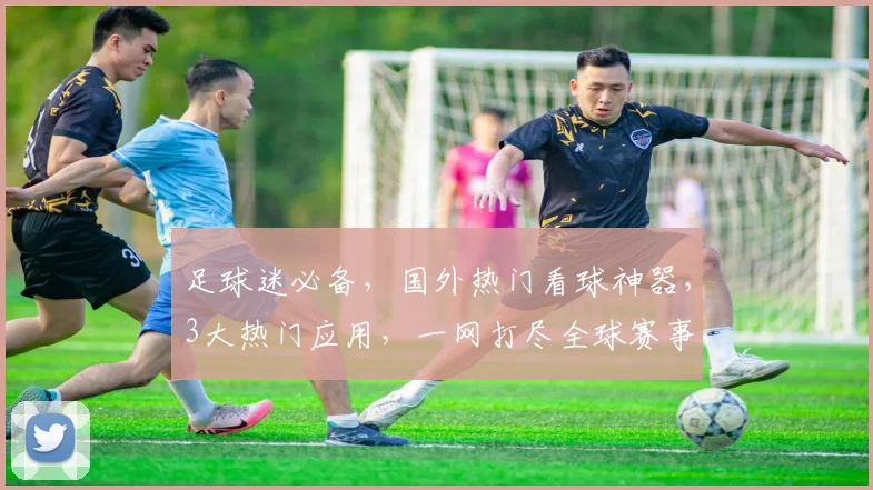 足球迷必备，国外热门看球神器，3大热门应用，一网打尽全球赛事，快来体验吧