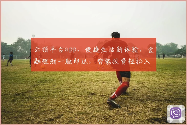云顶平台app，便捷生活新体验，金融理财一触即达，智能投资轻松入门