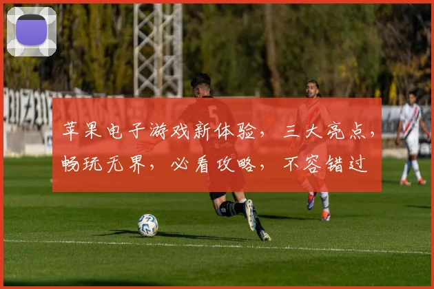 苹果电子游戏新体验，三大亮点，畅玩无界，必看攻略，不容错过