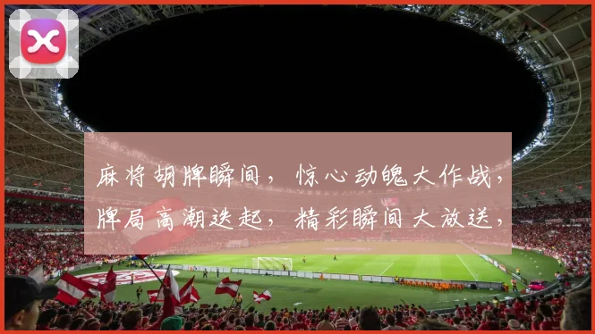 麻将胡牌瞬间，惊心动魄大作战，牌局高潮迭起，精彩瞬间大放送，三喜临门，刺激来袭