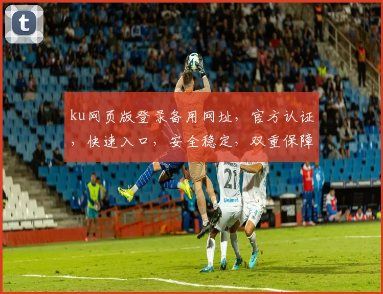 ku网页版登录备用网址，官方认证，快速入口，安全稳定，双重保障，请牢记