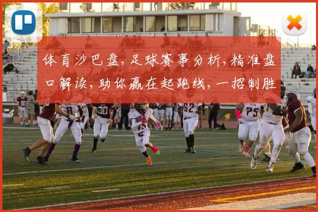 体育沙巴盘,足球赛事分析,精准盘口解读,助你赢在起跑线,一招制胜