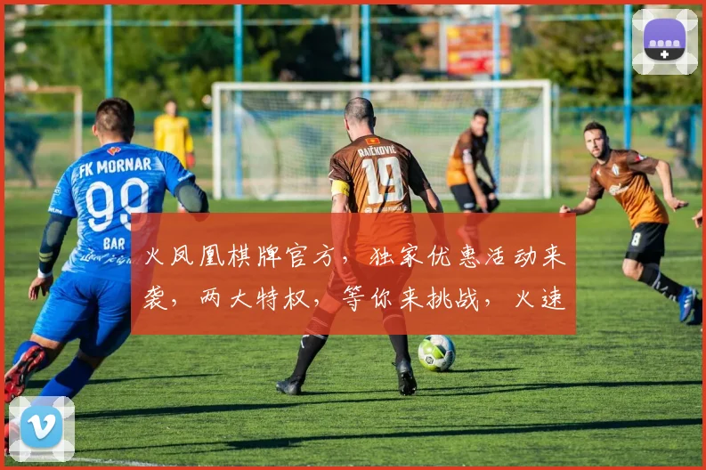 火凤凰棋牌官方，独家优惠活动来袭，两大特权，等你来挑战，火速加入